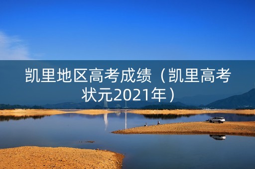 凯里地区高考成绩(凯里高考状元2021年) 凯里地区高考成绩(凯里高考状元2021年)