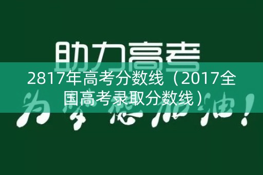 2817年高考分数线（2017全国高考录取分数线）