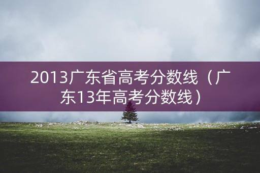 2013广东省高考分数线(广东13年高考分数线) 2013广东省高考分数线(广东13年高考分数线)