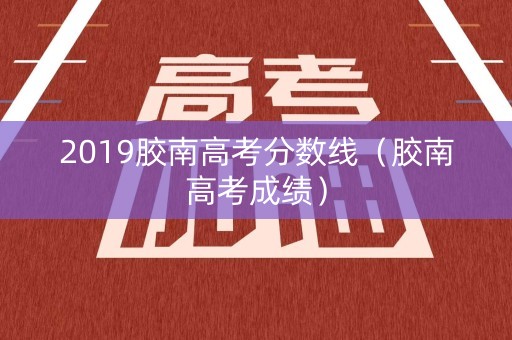 2019胶南高考分数线（胶南高考成绩）