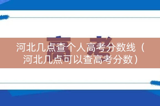 河北几点查个人高考分数线(河北几点可以查高考分数) 河北几点查个人高考分数线(河北几点可以查高考分数)