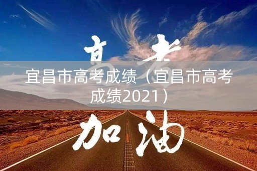 宜昌市高考成绩（宜昌市高考成绩2021）