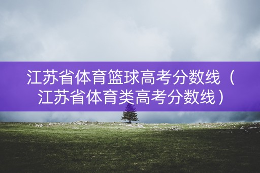 江苏省体育篮球高考分数线(江苏省体育类高考分数线) 江苏省体育篮球高考分数线(江苏省体育类高考分数线)