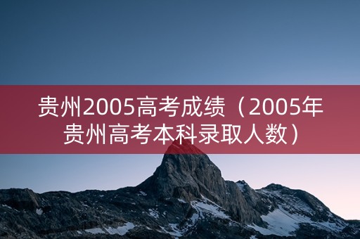 贵州2005高考成绩（2005年贵州高考本科录取人数）