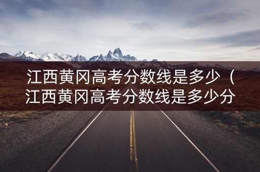江西黄冈高考分数线是多少（江西黄冈高考分数线是多少分）
