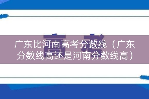 广东比河南高考分数线（广东分数线高还是河南分数线高）