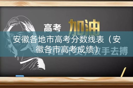 安徽各地市高考分数线表（安徽各市高考成绩）