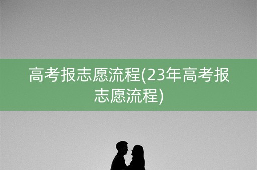 高考报志愿流程(23年高考报志愿流程) 高考报志愿流程(23年高考报志愿流程)
