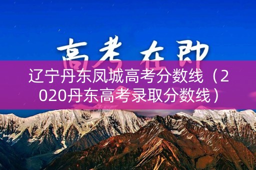 辽宁丹东凤城高考分数线（2020丹东高考录取分数线）