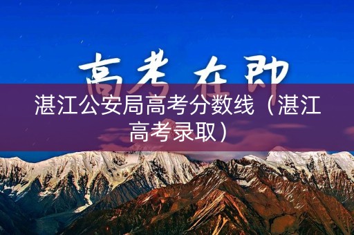湛江公安局高考分数线（湛江高考录取）
