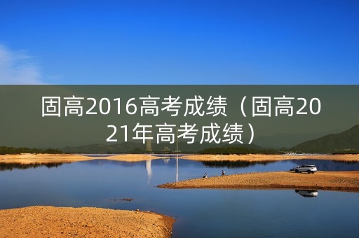 固高2016高考成绩（固高2021年高考成绩）