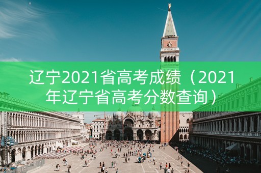 辽宁2021省高考成绩（2021年辽宁省高考分数查询）