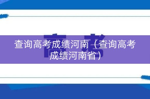 查询高考成绩河南（查询高考成绩河南省）