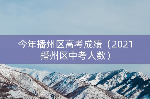 今年播州区高考成绩（2021播州区中考人数）