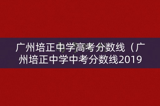 广州培正中学高考分数线（广州培正中学中考分数线2019）