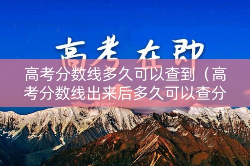 高考分数线多久可以查到（高考分数线出来后多久可以查分）
