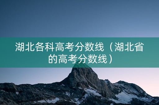 湖北各科高考分数线（湖北省的高考分数线）