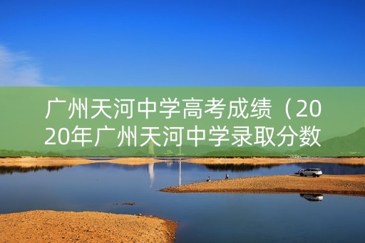广州天河中学高考成绩（2020年广州天河中学录取分数）