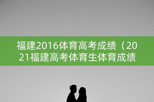 福建2016体育高考成绩（2021福建高考体育生体育成绩）