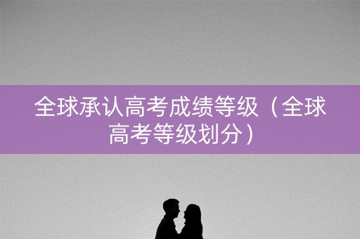 全球承认高考成绩等级（全球高考等级划分）