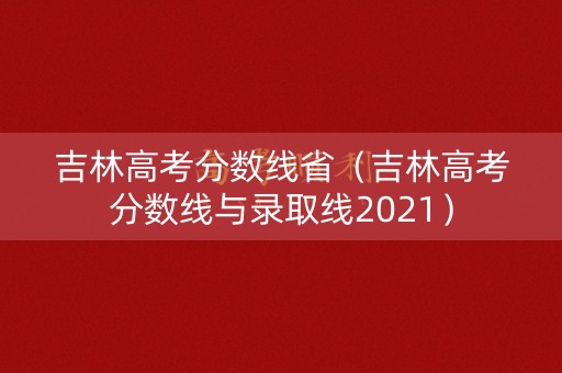 吉林高考分数线省（吉林高考分数线与录取线2021）