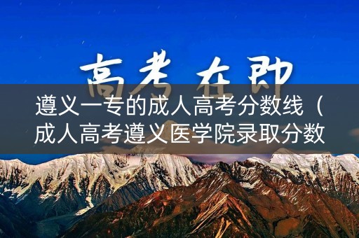 遵义一专的成人高考分数线（成人高考遵义医学院录取分数线）