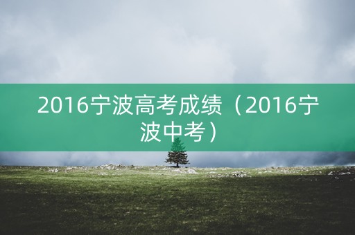 2016宁波高考成绩（2016宁波中考）