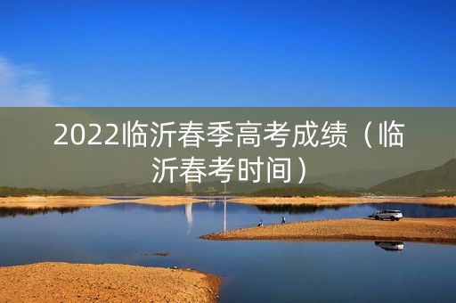 2022临沂春季高考成绩（临沂春考时间）