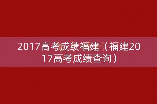 2017高考成绩福建（福建2017高考成绩查询）