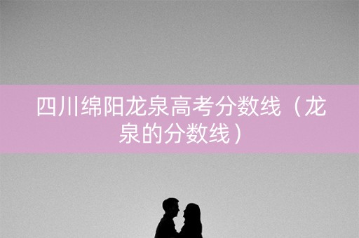 四川绵阳龙泉高考分数线(龙泉的分数线) 四川绵阳龙泉高考分数线(龙泉的分数线)