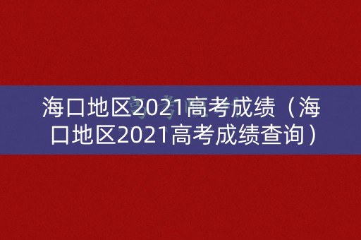 海口地区2021高考成绩（海口地区2021高考成绩查询）