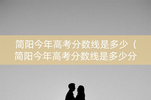 简阳今年高考分数线是多少(简阳今年高考分数线是多少分) 简阳今年高考分数线是多少(简阳今年高考分数线是多少分)
