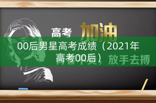 00后男星高考成绩(2021年高考00后) 00后男星高考成绩(2021年高考00后)