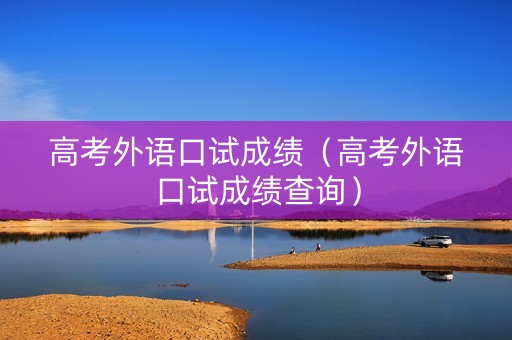 高考外语口试成绩(高考外语口试成绩查询) 高考外语口试成绩(高考外语口试成绩查询)