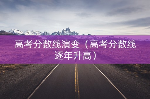 高考分数线演变（高考分数线逐年升高）