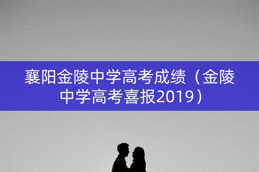 襄阳金陵中学高考成绩(金陵中学高考喜报2019) 襄阳金陵中学高考成绩(金陵中学高考喜报2019)