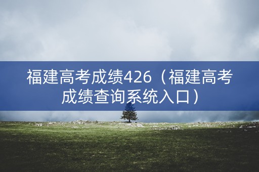 福建高考成绩426(福建高考成绩查询系统入口) 福建高考成绩426(福建高考成绩查询系统入口)