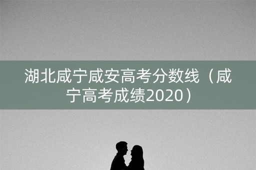 湖北咸宁咸安高考分数线(咸宁高考成绩2020) 湖北咸宁咸安高考分数线(咸宁高考成绩2020)