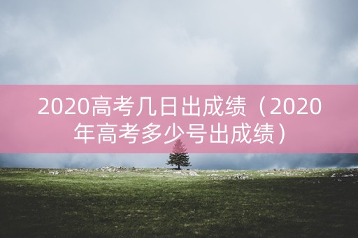 2020高考几日出成绩（2020年高考多少号出成绩）