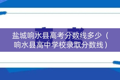 盐城响水县高考分数线多少(响水县高中学校录取分数线) 盐城响水县高考分数线多少(响水县高中学校录取分数线)