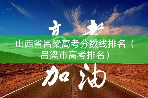 山西省吕梁高考分数线排名(吕梁市高考排名) 山西省吕梁高考分数线排名(吕梁市高考排名)