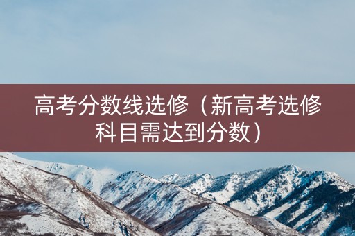 高考分数线选修(新高考选修科目需达到分数) 高考分数线选修(新高考选修科目需达到分数)
