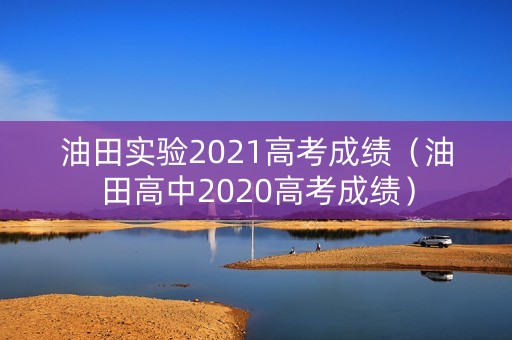 油田实验2021高考成绩（油田高中2020高考成绩）