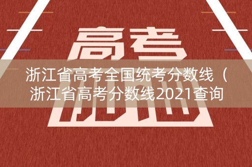 浙江省高考全国统考分数线（浙江省高考分数线2021查询）