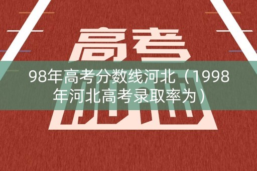 98年高考分数线河北(1998年河北高考录取率为) 98年高考分数线河北(1998年河北高考录取率为)