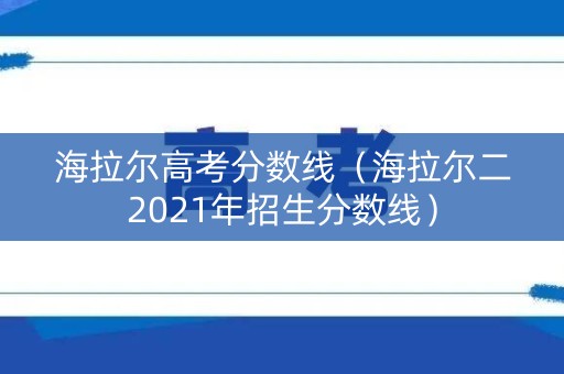 海拉尔高考分数线(海拉尔二2021年招生分数线) 海拉尔高考分数线(海拉尔二2021年招生分数线)