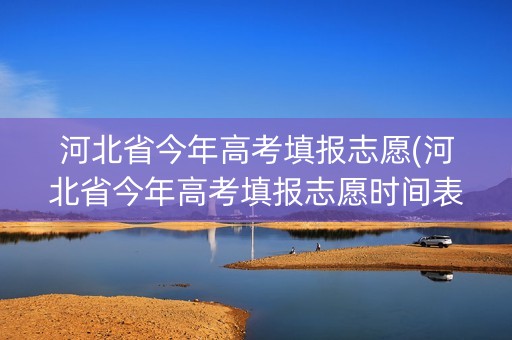 河北省今年高考填报志愿(河北省今年高考填报志愿时间表)
