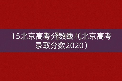 15北京高考分数线(北京高考录取分数2020) 15北京高考分数线(北京高考录取分数2020)