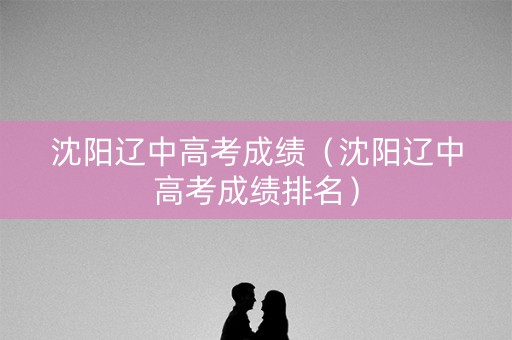 沈阳辽中高考成绩（沈阳辽中高考成绩排名）