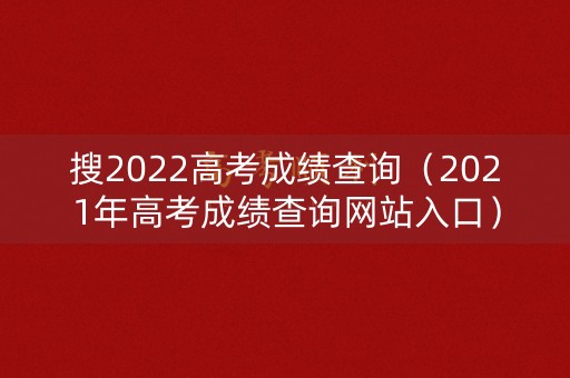搜2022高考成绩查询（2021年高考成绩查询网站入口）